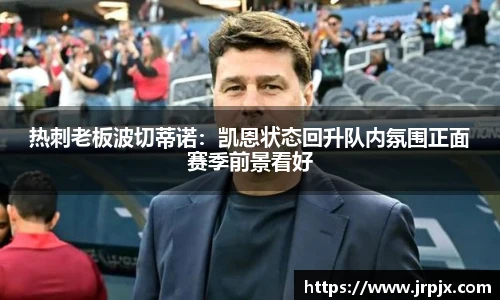 热刺老板波切蒂诺：凯恩状态回升队内氛围正面赛季前景看好