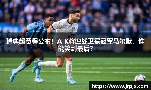 瑞典超赛程公布！AIK将迎战卫冕冠军马尔默，谁能笑到最后？