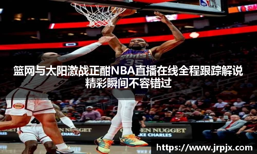 篮网与太阳激战正酣NBA直播在线全程跟踪解说精彩瞬间不容错过