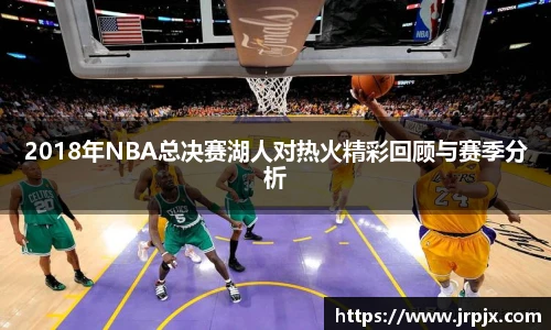 2018年NBA总决赛湖人对热火精彩回顾与赛季分析