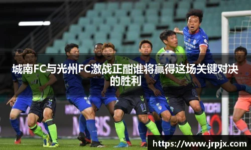 城南FC与光州FC激战正酣谁将赢得这场关键对决的胜利