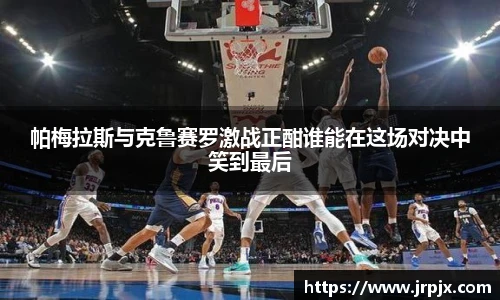 帕梅拉斯与克鲁赛罗激战正酣谁能在这场对决中笑到最后