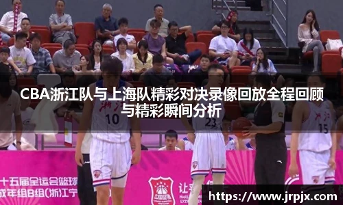 CBA浙江队与上海队精彩对决录像回放全程回顾与精彩瞬间分析