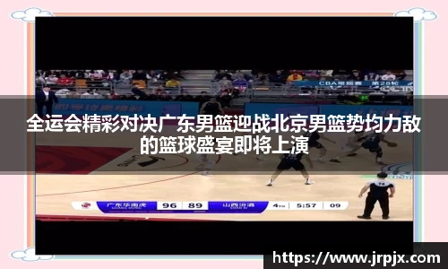 全运会精彩对决广东男篮迎战北京男篮势均力敌的篮球盛宴即将上演