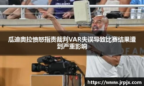 瓜迪奥拉愤怒指责裁判VAR失误导致比赛结果遭到严重影响