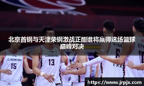 北京首钢与天津荣钢激战正酣谁将赢得这场篮球巅峰对决