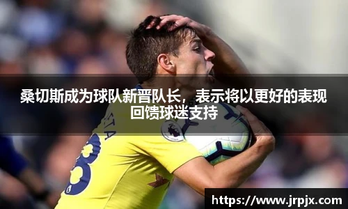 桑切斯成为球队新晋队长，表示将以更好的表现回馈球迷支持