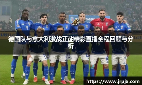 德国队与意大利激战正酣精彩直播全程回顾与分析