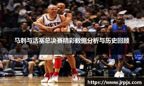 马刺与活塞总决赛精彩数据分析与历史回顾