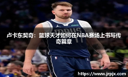 卢卡东契奇：篮球天才如何在NBA赛场上书写传奇篇章