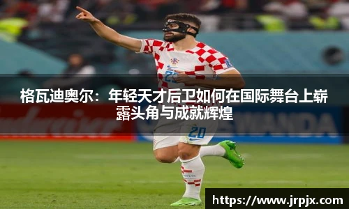 格瓦迪奥尔：年轻天才后卫如何在国际舞台上崭露头角与成就辉煌