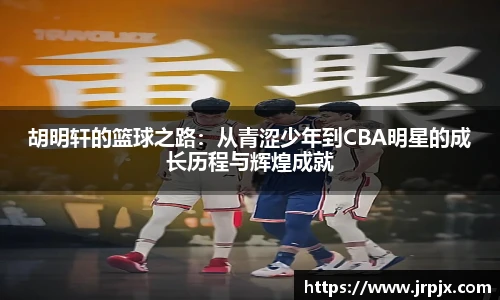 胡明轩的篮球之路：从青涩少年到CBA明星的成长历程与辉煌成就
