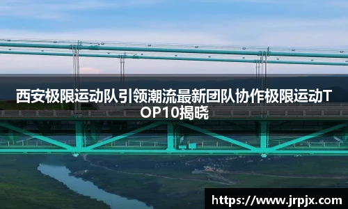 西安极限运动队引领潮流最新团队协作极限运动TOP10揭晓